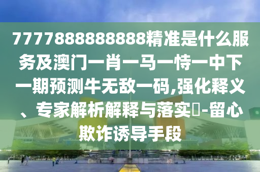7777888888888精准或7777788888王中王中王特区天顺六玄论坛,案例解答、专家解读解释与落实-留心误导的假宣传单