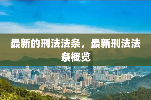 最新的刑法法条,最新刑法法条概览