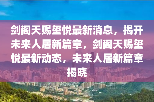 剑阁天赐玺悦最新消息,揭开未来人居新篇章,剑阁天赐玺悦最新动态,未来人居新篇章揭晓