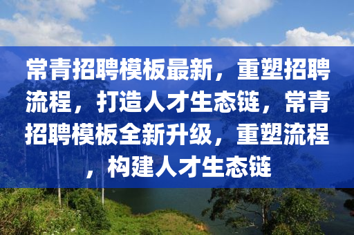 常青招聘模板最新,重塑招聘流程,打造人才生态链,常青招聘模板全新升级,重塑流程,构建人才生态链
