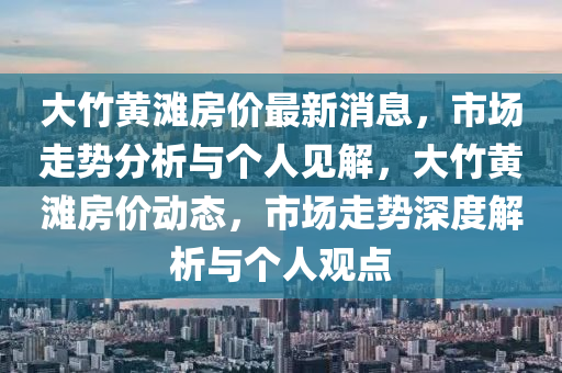 大竹黄滩房价最新消息,市场走势分析与个人见解,大竹黄滩房价动态,市场走势深度解析与个人观点