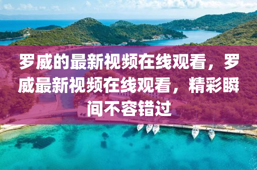 罗威的最新视频在线观看,罗威最新视频在线观看,精彩瞬间不容错过