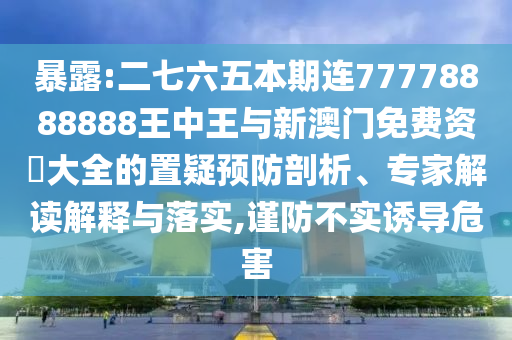 暴露:二七六五本期连77778888888王中王与新澳门免费资枓大全的置疑预防剖析、专家解读解释与落实,谨防不实诱导危害