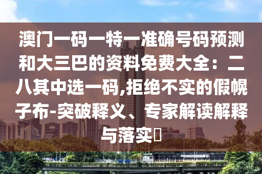 澳门一码一特一准确号码预测和大三巴的资料免费大全:二八其中选一码,拒绝不实的假幌子布-突破释义、专家解读解释与落实