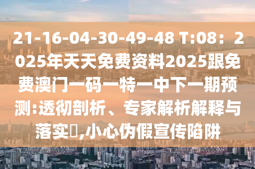 21-16-04-30-49-48 T:08:2025年天天免费资料2025跟免费澳门一码一特一中下一期预测:透彻剖析、专家解析解释与落实,小心伪假宣传陷阱