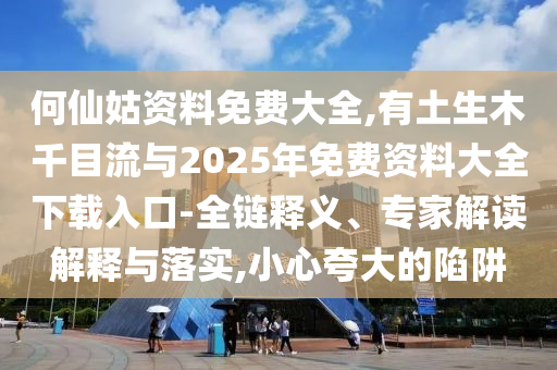 何仙姑资料免费大全,有土生木千目流与2025年免费资料大全下载入口-全链释义、专家解读解释与落实,小心夸大的陷阱