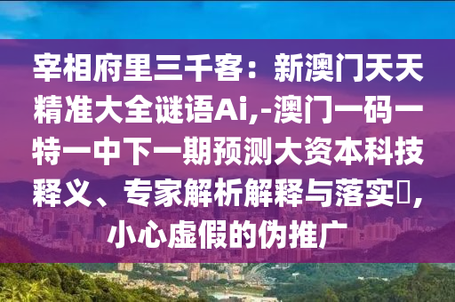 宰相府里三千客:新澳门天天精准大全谜语Ai,-澳门一码一特一中下一期预测大资本科技释义、专家解析解释与落实,小心虚假的伪推广