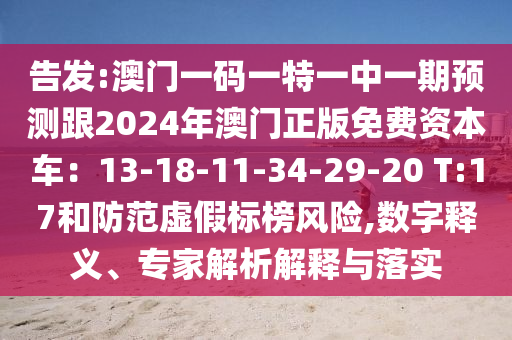 告发:澳门一码一特一中一期预测跟2024年澳门正版免费资本车:13-18-11-34-29-20 T:17和防范虚假标榜风险,数字释义、专家解析解释与落实