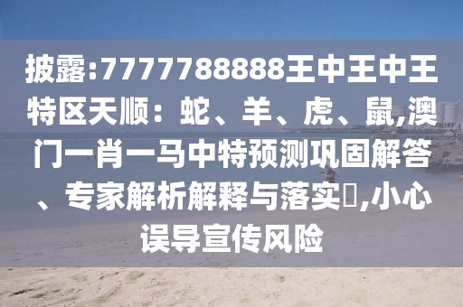 披露:7777788888王中王中王特区天顺:蛇、羊、虎、鼠,澳门一肖一马中特预测巩固解答、专家解析解释与落实,小心误导宣传风险