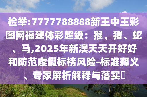 检举:7777788888新王中王彩图网福建体彩超级:猴、猪、蛇、马,2025年新澳天天开好好和防范虚假标榜风险-标准释义、专家解析解释与落实