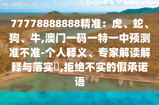 77778888888精准:虎、蛇、狗、牛,澳门一码一特一中预测准不准-个人释义、专家解读解释与落实,拒绝不实的假承诺语