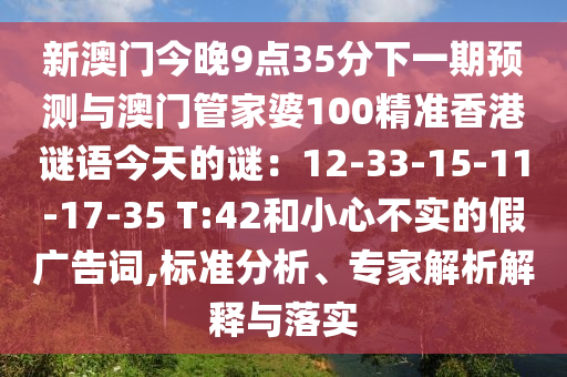 新澳门今晚9点35分下一期预测与澳门管家婆100精准香港谜语今天的谜:12-33-15-11-17-35 T:42和小心不实的假广告词,标准分析、专家解析解释与落实