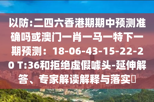 以防:二四六香港期期中预测准确吗或澳门一肖一马一特下一期预测:18-06-43-15-22-20 T:36和拒绝虚假噱头-延伸解答、专家解读解释与落实