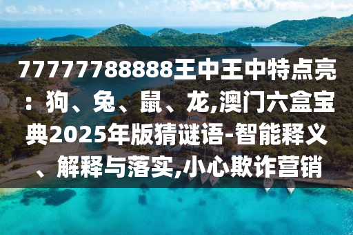 77777788888王中王中特点亮:狗、兔、鼠、龙,澳门六盒宝典2025年版猜谜语-智能释义、解释与落实,小心欺诈营销