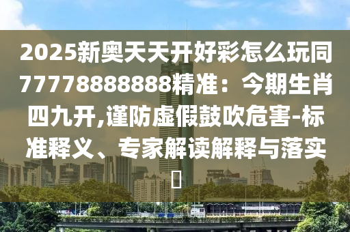 2025新奥天天开好彩怎么玩同77778888888精准:今期生肖四九开,谨防虚假鼓吹危害-标准释义、专家解读解释与落实