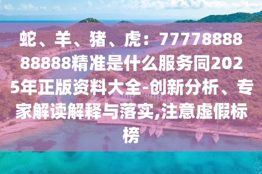 蛇、羊、猪、虎:7777888888888精准是什么服务同2025年正版资料大全-创新分析、专家解读解释与落实,注意虚假标榜