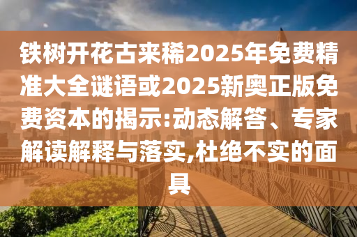 铁树开花古来稀2025年免费精准大全谜语或2025新奥正版免费资本的揭示:动态解答、专家解读解释与落实,杜绝不实的面具