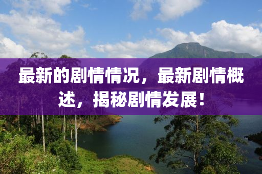最新的剧情情况,最新剧情概述,揭秘剧情发展!