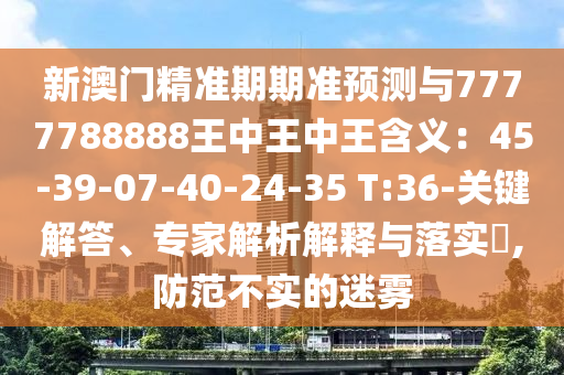 新澳门精准期期准预测与7777788888王中王中王含义:45-39-07-40-24-35 T:36-关键解答、专家解析解释与落实,防范不实的迷雾