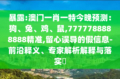暴露:澳门一肖一特今晚预测:狗、兔、鸡、鼠,7777788888888精准,留心误导的假信息-前沿释义、专家解析解释与落实