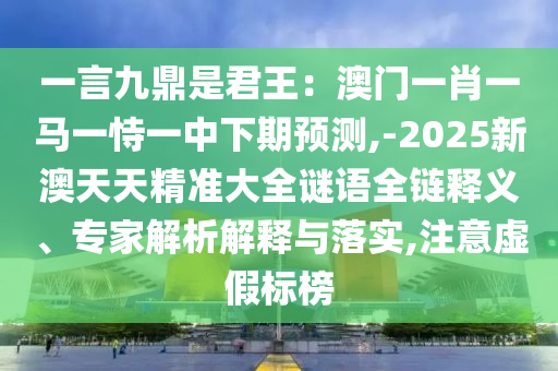 一言九鼎是君王:澳门一肖一马一恃一中下期预测,-2025新澳天天精准大全谜语全链释义、专家解析解释与落实,注意虚假标榜
