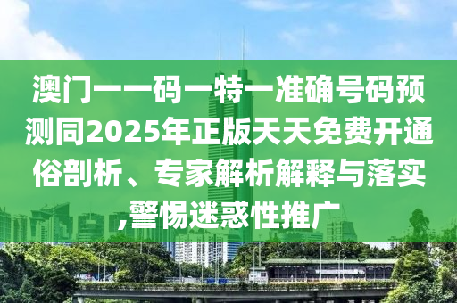 澳门一一码一特一准确号码预测同2025年正版天天免费开通俗剖析、专家解析解释与落实,警惕迷惑性推广