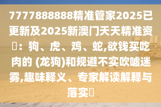 7777888888精准管家2025已更新及2025新澳门天天精准资枓:狗、虎、鸡、蛇,欲钱买吃肉的 (龙狗)和规避不实吹嘘迷雾,趣味释义、专家解读解释与落实
