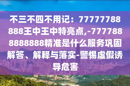 不三不四不用记:77777788888王中王中特亮点,-7777888888888精准是什么服务巩固解答、解释与落实-警惕虚假诱导危害