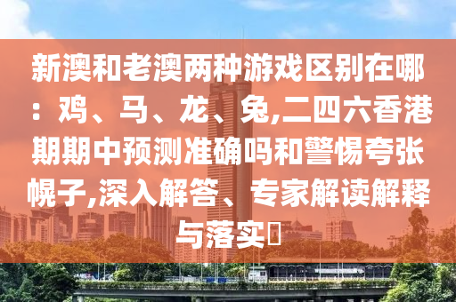 新澳和老澳两种游戏区别在哪:鸡、马、龙、兔,二四六香港期期中预测准确吗和警惕夸张幌子,深入解答、专家解读解释与落实