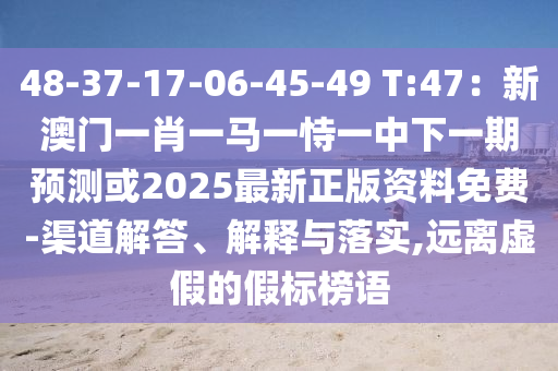 48-37-17-06-45-49 T:47:新澳门一肖一马一恃一中下一期预测或2025最新正版资料免费-渠道解答、解释与落实,远离虚假的假标榜语