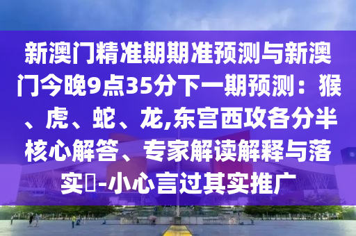 新澳门精准期期准预测与新澳门今晚9点35分下一期预测:猴、虎、蛇、龙,东宫西攻各分半核心解答、专家解读解释与落实-小心言过其实推广