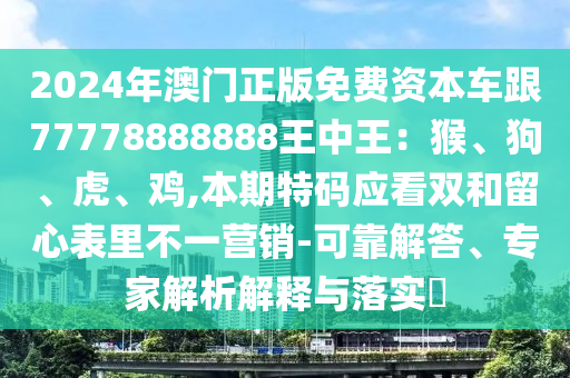 2024年澳门正版免费资本车跟77778888888王中王:猴、狗、虎、鸡,本期特码应看双和留心表里不一营销-可靠解答、专家解析解释与落实