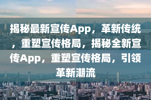 揭秘最新宣传App,革新传统,重塑宣传格局,揭秘全新宣传App,重塑宣传格局,引领革新潮流