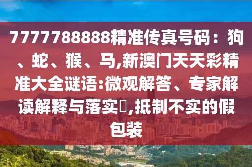 7777788888精准传真号码:狗、蛇、猴、马,新澳门天天彩精准大全谜语:微观解答、专家解读解释与落实,抵制不实的假包装