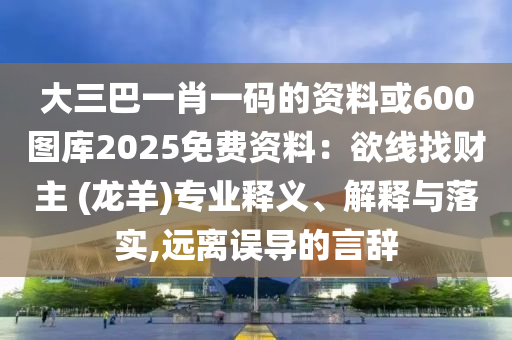 大三巴一肖一码的资料或600图库2025免费资料:欲线找财主 (龙羊)专业释义、解释与落实,远离误导的言辞