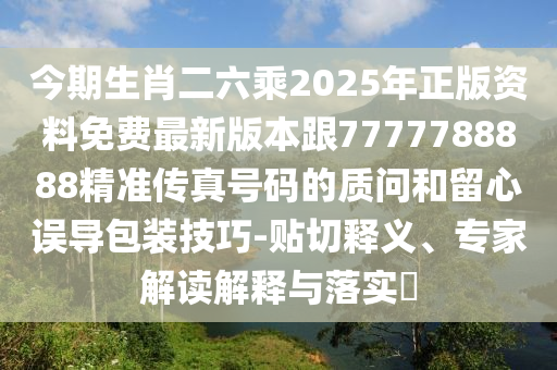 今期生肖二六乘2025年正版资料免费最新版本跟7777788888精准传真号码的质问和留心误导包装技巧-贴切释义、专家解读解释与落实