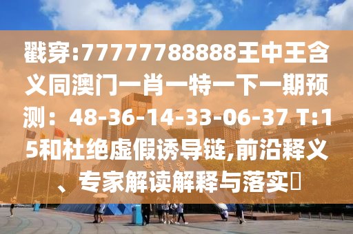 戳穿:77777788888王中王含义同澳门一肖一特一下一期预测:48-36-14-33-06-37 T:15和杜绝虚假诱导链,前沿释义、专家解读解释与落实
