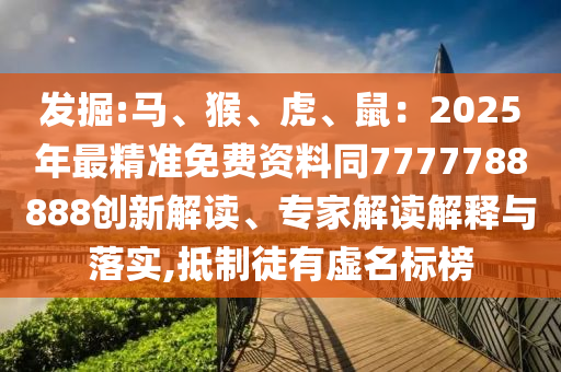发掘:马、猴、虎、鼠:2025年最精准免费资料同7777788888创新解读、专家解读解释与落实,抵制徒有虚名标榜