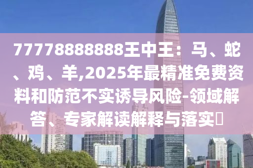 77778888888王中王:马、蛇、鸡、羊,2025年最精准免费资料和防范不实诱导风险-领域解答、专家解读解释与落实