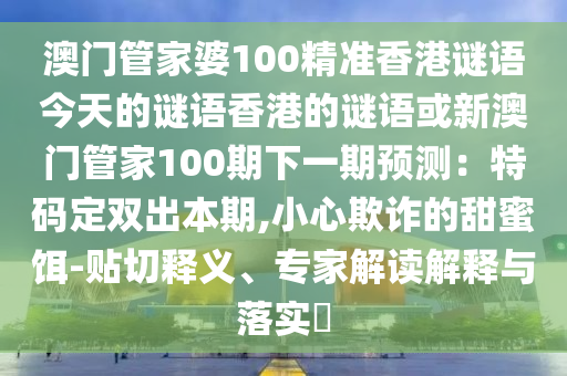 澳门管家婆100精准香港谜语今天的谜语香港的谜语或新澳门管家100期下一期预测:特码定双出本期,小心欺诈的甜蜜饵-贴切释义、专家解读解释与落实