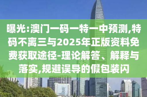 曝光:澳门一码一特一中预测,特码不离三与2025年正版资料免费获取途径-理论解答、解释与落实,规避误导的假包装闪