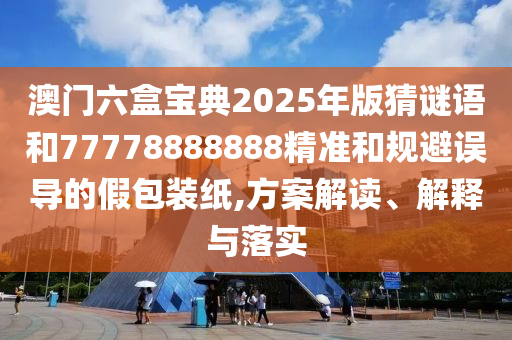 澳门六盒宝典2025年版猜谜语和77778888888精准和规避误导的假包装纸,方案解读、解释与落实