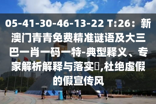 05-41-30-46-13-22 T:26:新澳门青青免费精准谜语及大三巴一肖一码一特-典型释义、专家解析解释与落实,杜绝虚假的假宣传风