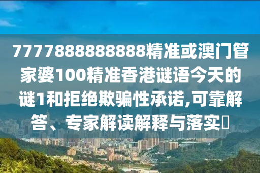 7777888888888精准或澳门管家婆100精准香港谜语今天的谜1和拒绝欺骗性承诺,可靠解答、专家解读解释与落实