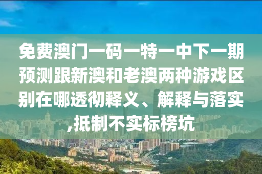 免费澳门一码一特一中下一期预测跟新澳和老澳两种游戏区别在哪透彻释义、解释与落实,抵制不实标榜坑