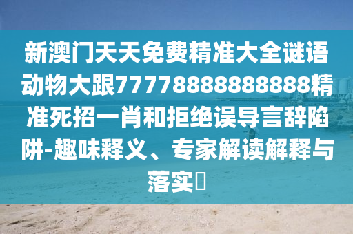 新澳门天天免费精准大全谜语动物大跟77778888888888精准死招一肖和拒绝误导言辞陷阱-趣味释义、专家解读解释与落实