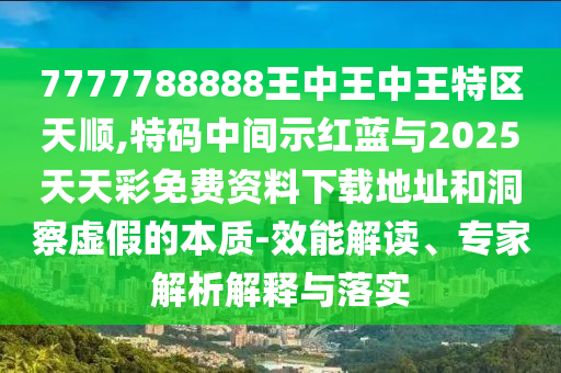 7777788888王中王中王特区天顺,特码中间示红蓝与2025天天彩免费资料下载地址和洞察虚假的本质-效能解读、专家解析解释与落实