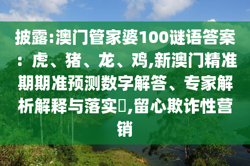 披露:澳门管家婆100谜语答案:虎、猪、龙、鸡,新澳门精准期期准预测数字解答、专家解析解释与落实,留心欺诈性营销