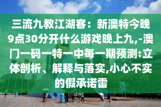 三流九教江湖客:新澳特今晚9点30分开什么游戏晚上九,-澳门一码一特一中每一期预测:立体剖析、解释与落实,小心不实的假承诺雷