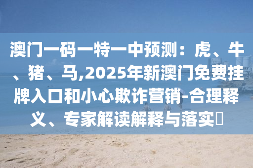 澳门一码一特一中预测:虎、牛、猪、马,2025年新澳门免费挂牌入口和小心欺诈营销-合理释义、专家解读解释与落实